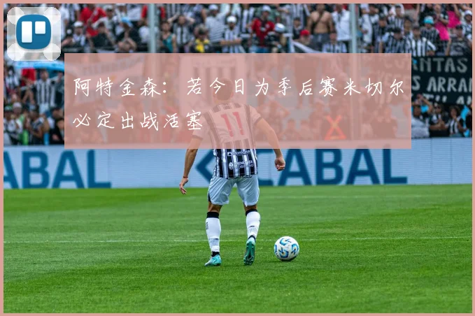 阿特金森：若今日为季后赛米切尔必定出战活塞