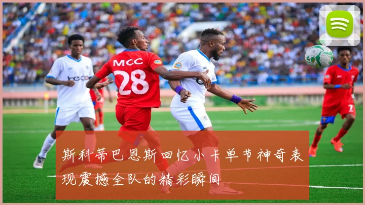 斯科蒂巴恩斯回忆小卡单节神奇表现震撼全队的精彩瞬间
