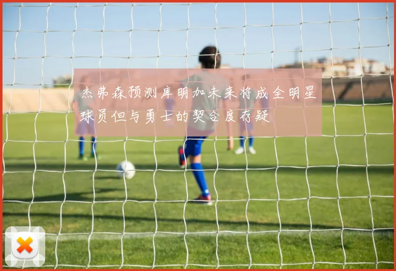 杰弗森预测库明加未来将成全明星球员但与勇士的契合度存疑