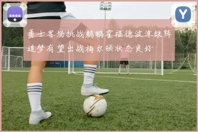 勇士客场挑战鹈鹕霍福德波津缺阵追梦有望出战梅尔顿状态良好