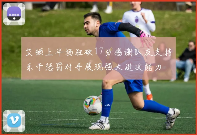 艾顿上半场狂砍17分感谢队友支持乐于惩罚对手展现强大进攻能力