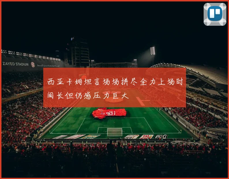 西亚卡姆坦言场场拼尽全力上场时间长但仍感压力巨大