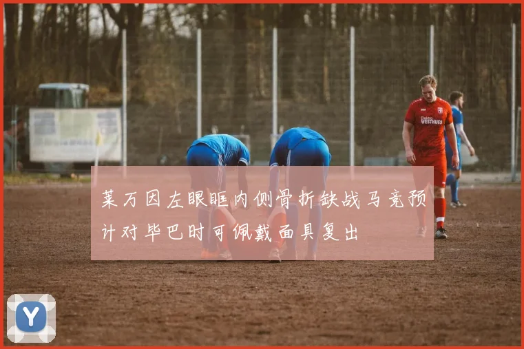 莱万因左眼眶内侧骨折缺战马竞预计对毕巴时可佩戴面具复出