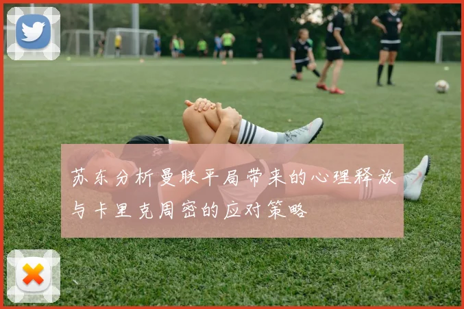 苏东分析曼联平局带来的心理释放与卡里克周密的应对策略