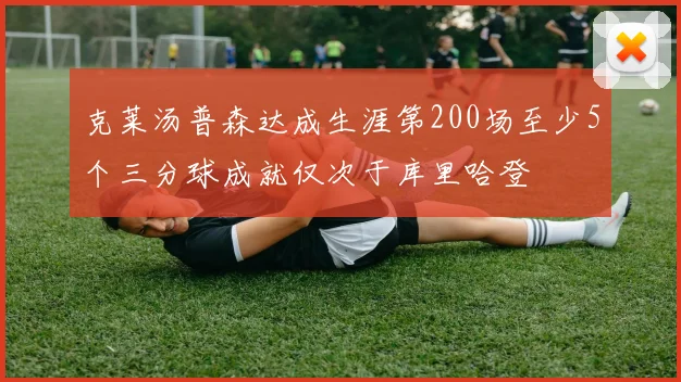 克莱汤普森达成生涯第200场至少5个三分球成就仅次于库里哈登