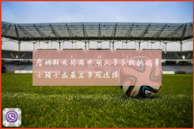 詹姆斯或将离开湖人寻求新挑战勇士骑士成最后争冠选择
