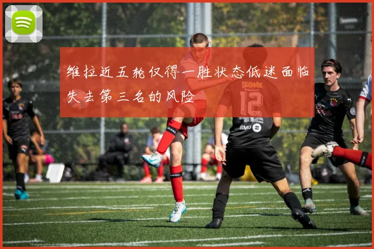 维拉近五轮仅得一胜状态低迷面临失去第三名的风险