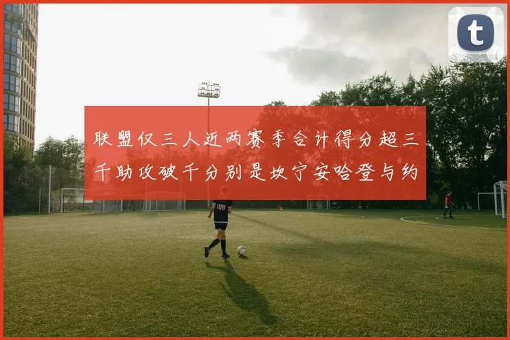 联盟仅三人近两赛季合计得分超三千助攻破千分别是坎宁安哈登与约基奇