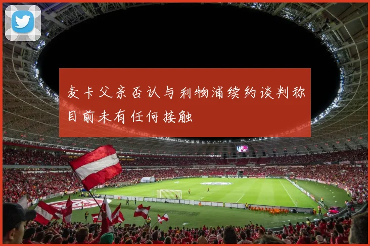 麦卡父亲否认与利物浦续约谈判称目前未有任何接触