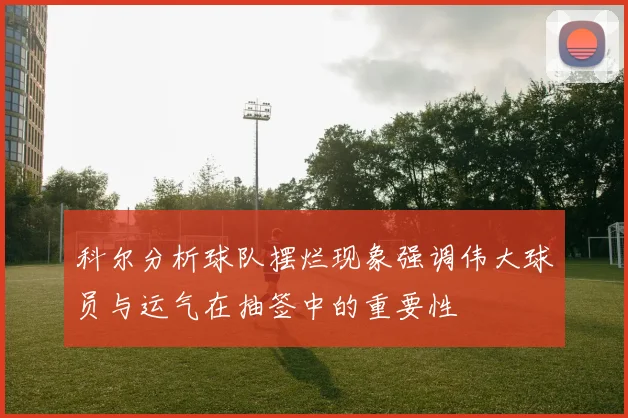 科尔分析球队摆烂现象强调伟大球员与运气在抽签中的重要性