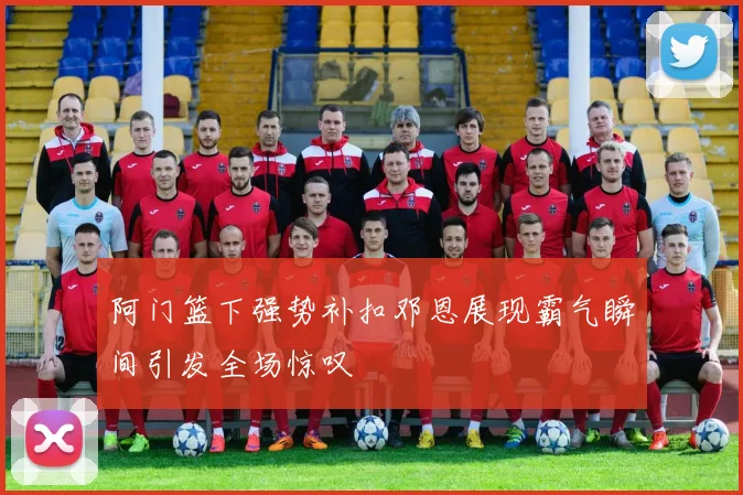阿门篮下强势补扣邓恩展现霸气瞬间引发全场惊叹