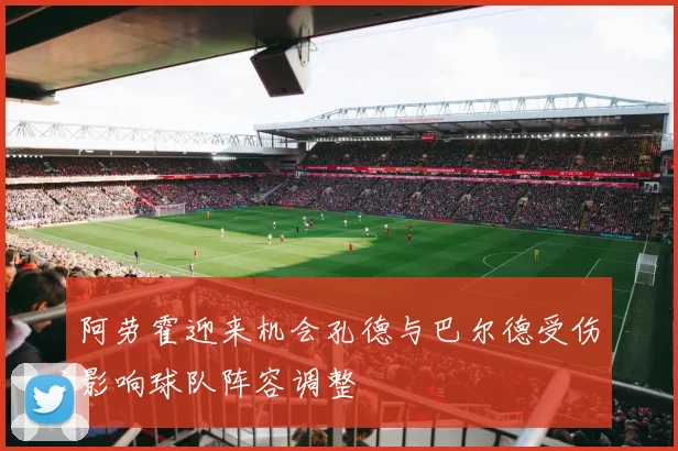阿劳霍迎来机会孔德与巴尔德受伤影响球队阵容调整
