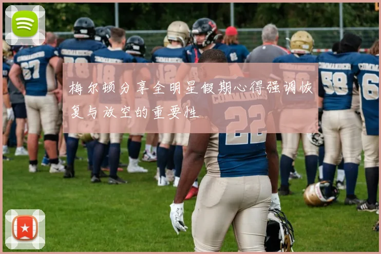 梅尔顿分享全明星假期心得强调恢复与放空的重要性