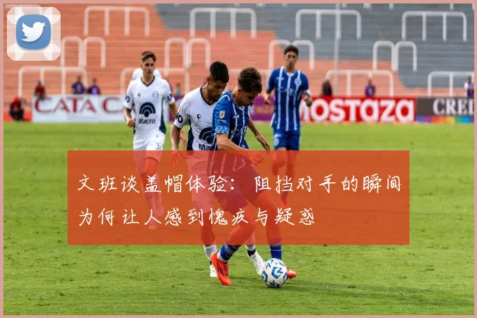 文班谈盖帽体验：阻挡对手的瞬间为何让人感到愧疚与疑惑